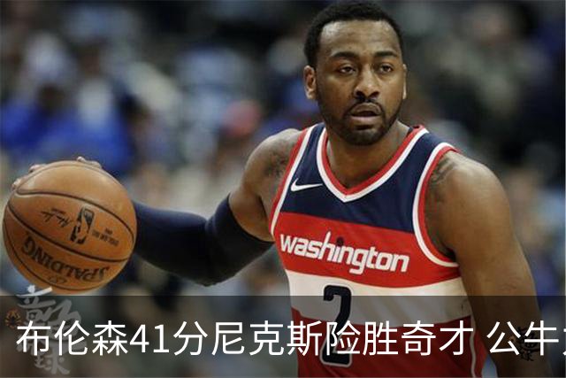 布伦森41分尼克斯险胜奇才 公牛力克猛龙