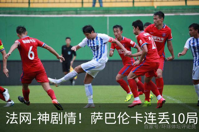 法网-神剧情！萨巴伦卡连丢10局+决胜盘吞蛋无缘四强
