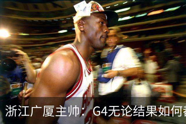 浙江广厦主帅：G4无论结果如何都要拼到最后一刻
