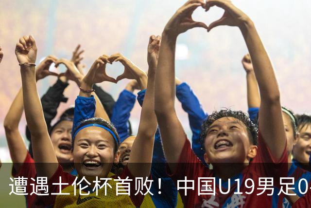 遭遇土伦杯首败！中国U19男足0-3不敌民主刚果U23队
