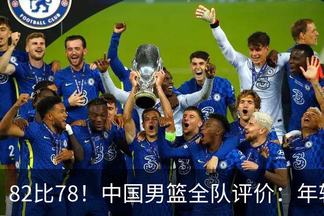 82比78！中国男篮全队评价：年轻球员敢打敢拼，主教练用人灵活！